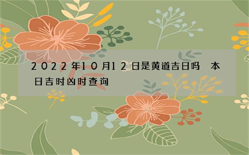 2022年10月12日是黄道吉日吗 本日吉时凶时查询